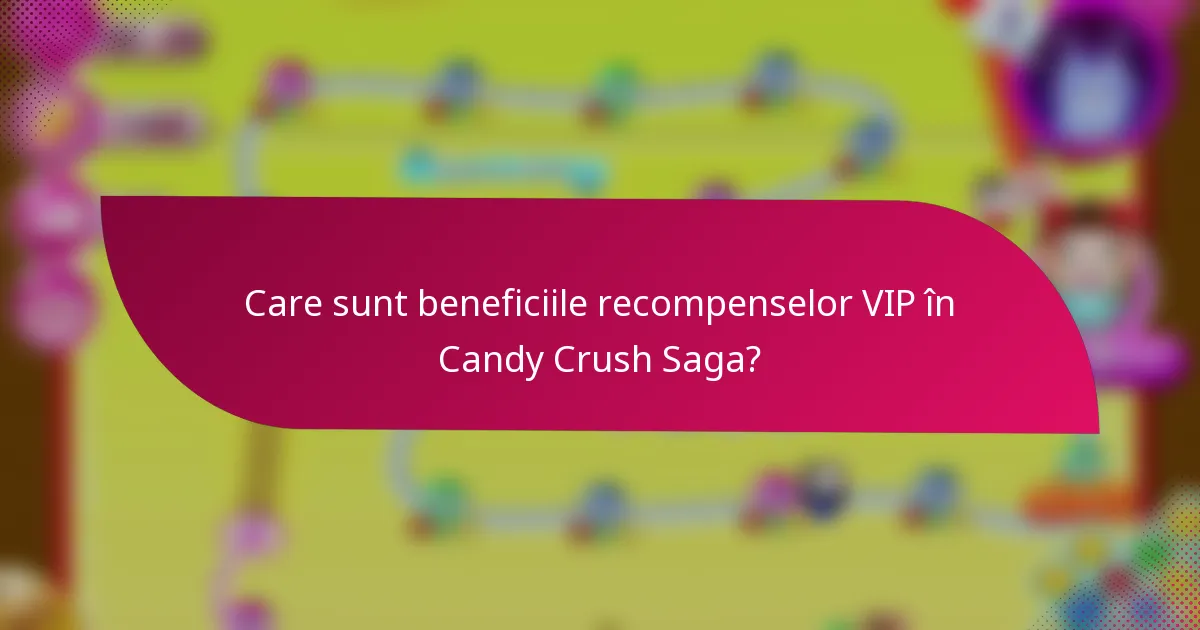 Care sunt beneficiile recompenselor VIP în Candy Crush Saga?
