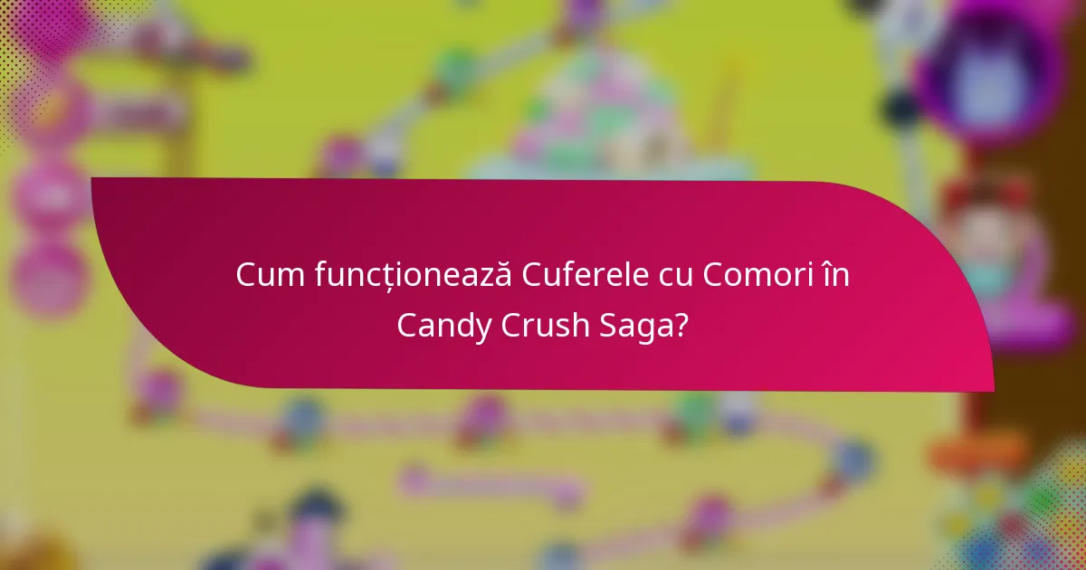 Cum funcționează Cuferele cu Comori în Candy Crush Saga?