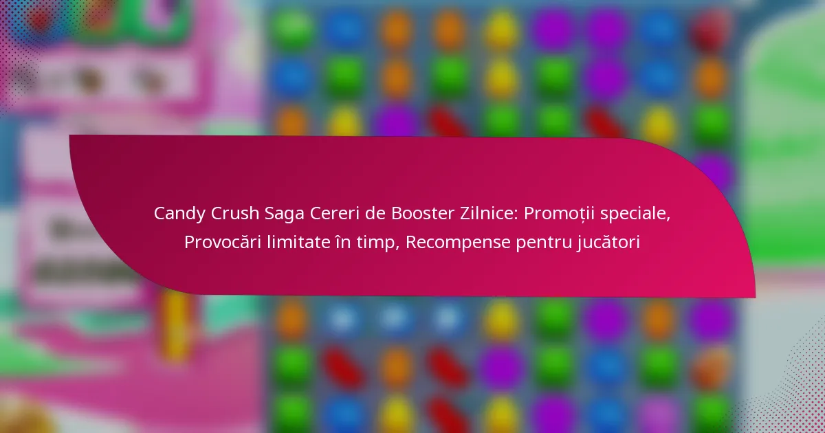 Candy Crush Saga Cereri de Booster Zilnice: Promoții speciale, Provocări limitate în timp, Recompense pentru jucători