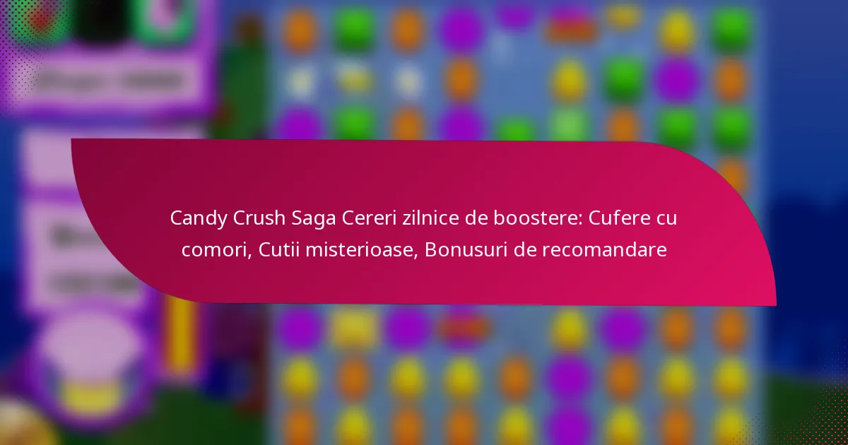 Candy Crush Saga Cereri zilnice de boostere: Cufere cu comori, Cutii misterioase, Bonusuri de recomandare