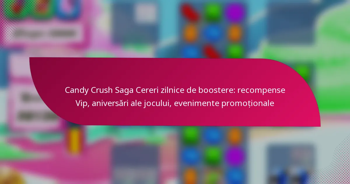 Candy Crush Saga Cereri zilnice de boostere: recompense Vip, aniversări ale jocului, evenimente promoționale