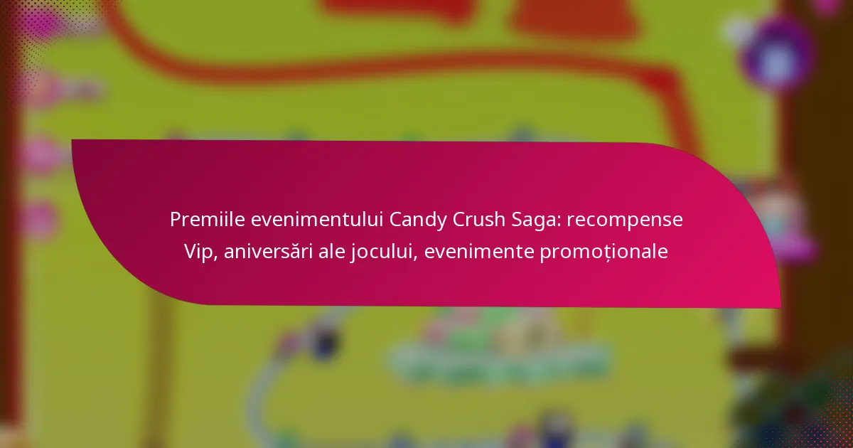 Premiile evenimentului Candy Crush Saga: recompense Vip, aniversări ale jocului, evenimente promoționale